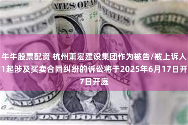 牛牛股票配资 杭州萧宏建设集团作为被告/被上诉人的1起涉及买卖合同纠纷的诉讼将于2025年6月17日开庭