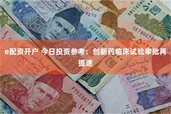 e配资开户 今日投资参考：创新药临床试验审批再提速
