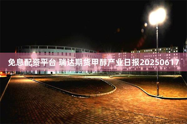 免息配资平台 瑞达期货甲醇产业日报20250617
