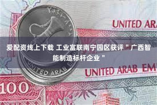 爱配资线上下载 工业富联南宁园区获评＂广西智能制造标杆企业＂
