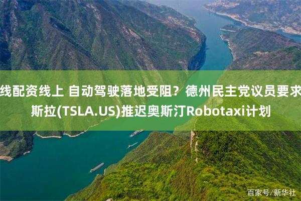 在线配资线上 自动驾驶落地受阻？德州民主党议员要求特斯拉(TSLA.US)推迟奥斯汀Robotaxi计划