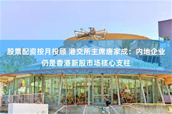 股票配资按月投顾 港交所主席唐家成：内地企业仍是香港新股市场核心支柱