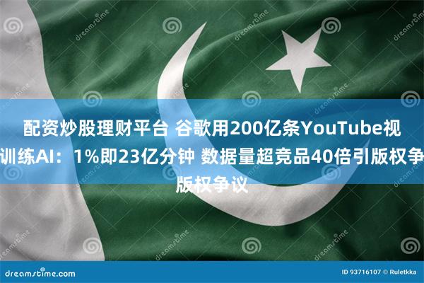 配资炒股理财平台 谷歌用200亿条YouTube视频训练AI：1%即23亿分钟 数据量超竞品40倍引版权争议