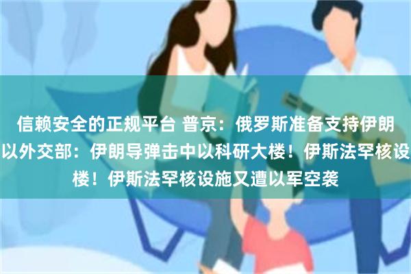 信赖安全的正规平台 普京：俄罗斯准备支持伊朗发展和平核能！以外交部：伊朗导弹击中以科研大楼！伊斯法罕核设施又遭以军空袭