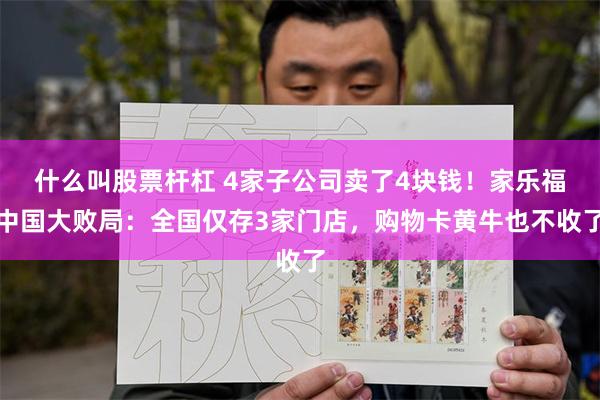 什么叫股票杆杠 4家子公司卖了4块钱！家乐福中国大败局：全国仅存3家门店，购物卡黄牛也不收了