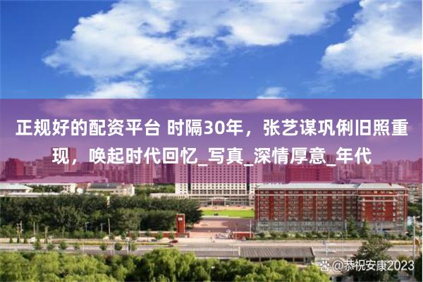 正规好的配资平台 时隔30年，张艺谋巩俐旧照重现，唤起时代回忆_写真_深情厚意_年代