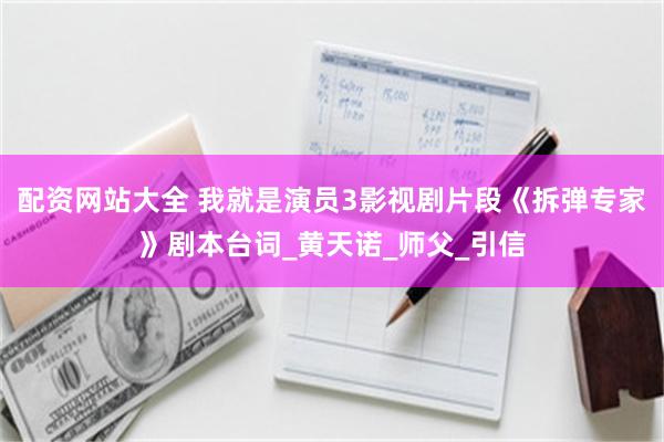 配资网站大全 我就是演员3影视剧片段《拆弹专家》剧本台词_黄天诺_师父_引信