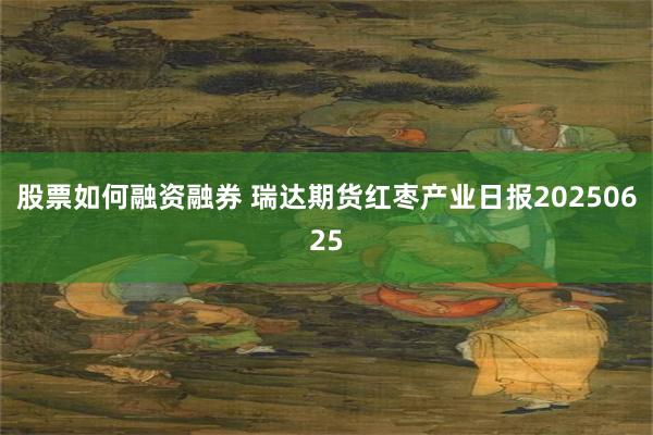 股票如何融资融券 瑞达期货红枣产业日报20250625