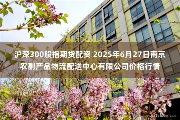沪深300股指期货配资 2025年6月27日南京农副产品物流配送中心有限公司价格行情