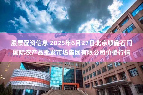 股票配资信息 2025年6月27日北京顺鑫石门国际农产品批发市场集团有限公司价格行情