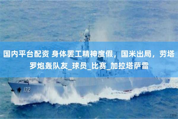 国内平台配资 身体罢工精神度假，国米出局，劳塔罗炮轰队友_球员_比赛_加拉塔萨雷