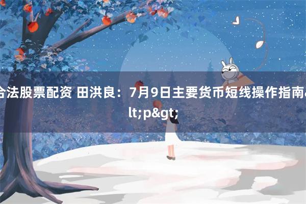 合法股票配资 田洪良：7月9日主要货币短线操作指南<p>
