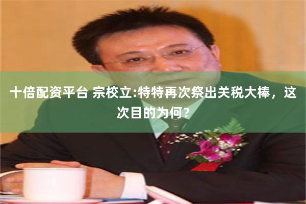 十倍配资平台 宗校立:特特再次祭出关税大棒，这次目的为何？