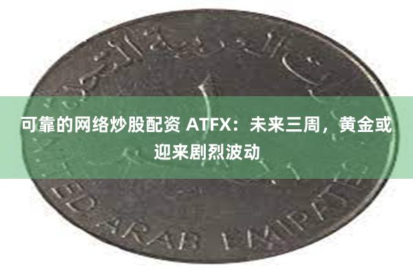 可靠的网络炒股配资 ATFX：未来三周，黄金或迎来剧烈波动