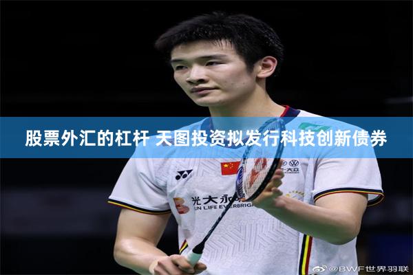 股票外汇的杠杆 天图投资拟发行科技创新债券