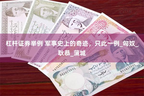 杠杆证券举例 军事史上的奇迹，只此一例_匈奴_耿恭_蒲城