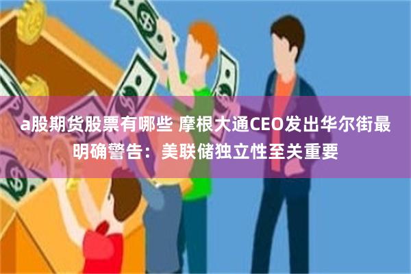 a股期货股票有哪些 摩根大通CEO发出华尔街最明确警告：美联储独立性至关重要