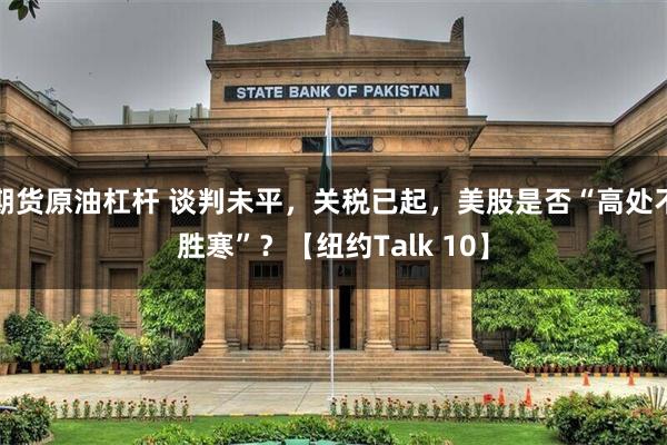 期货原油杠杆 谈判未平，关税已起，美股是否“高处不胜寒”？【纽约Talk 10】