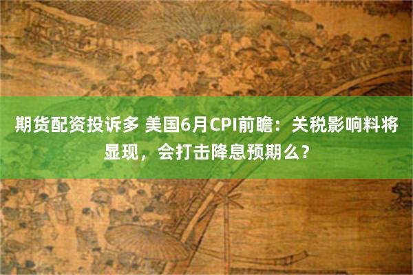期货配资投诉多 美国6月CPI前瞻：关税影响料将显现，会打击降息预期么？