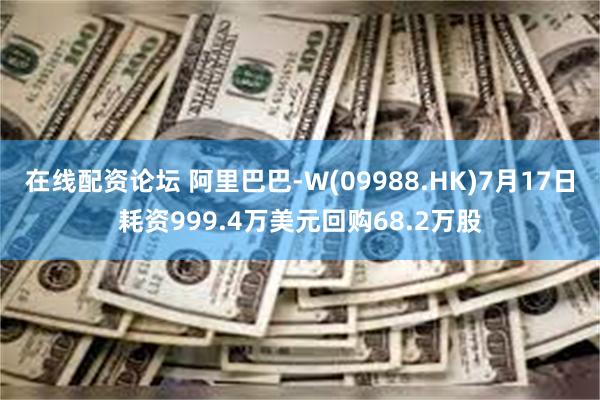 在线配资论坛 阿里巴巴-W(09988.HK)7月17日耗资999.4万美元回购68.2万股