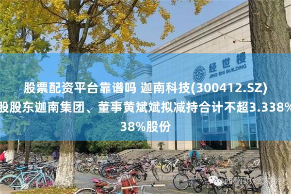 股票配资平台靠谱吗 迦南科技(300412.SZ)：控股股东迦南集团、董事黄斌斌拟减持合计不超3.338%股份
