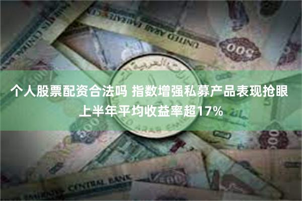 个人股票配资合法吗 指数增强私募产品表现抢眼 上半年平均收益率超17%