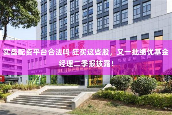 实盘配资平台合法吗 狂买这些股，又一批绩优基金经理二季报披露！