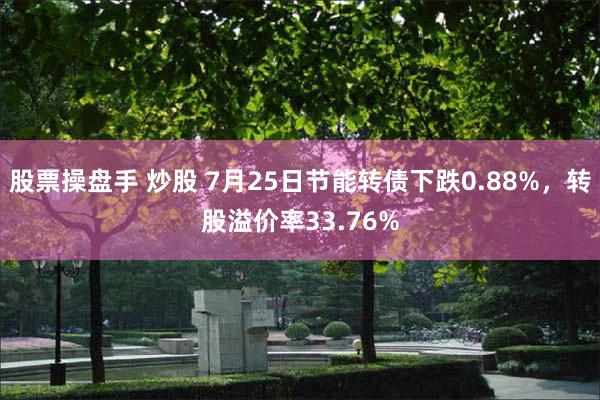 股票操盘手 炒股 7月25日节能转债下跌0.88%，转股溢价率33.76%