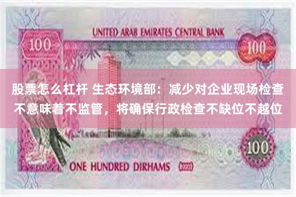 股票怎么杠杆 生态环境部：减少对企业现场检查不意味着不监管，将确保行政检查不缺位不越位