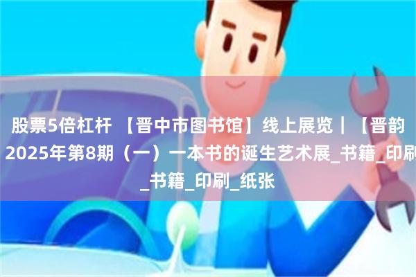股票5倍杠杆 【晋中市图书馆】线上展览｜【晋韵美展】2025年第8期（一）一本书的诞生艺术展_书籍_印刷_纸张