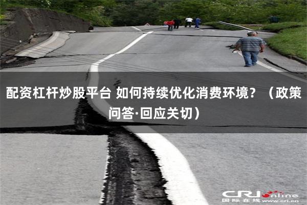 配资杠杆炒股平台 如何持续优化消费环境？（政策问答·回应关切）