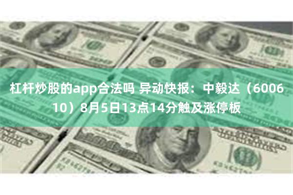 杠杆炒股的app合法吗 异动快报：中毅达（600610）8月5日13点14分触及涨停板