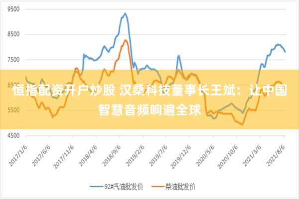 恒指配资开户炒股 汉桑科技董事长王斌：让中国智慧音频响遍全球