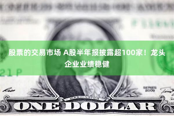 股票的交易市场 A股半年报披露超100家！龙头企业业绩稳健