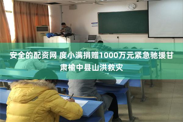 安全的配资网 度小满捐赠1000万元紧急驰援甘肃榆中县山洪救灾