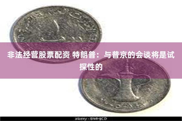 非法经营股票配资 特朗普：与普京的会谈将是试探性的