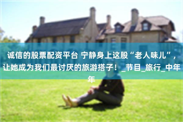 诚信的股票配资平台 宁静身上这股“老人味儿”，让她成为我们最讨厌的旅游搭子！_节目_旅行_中年