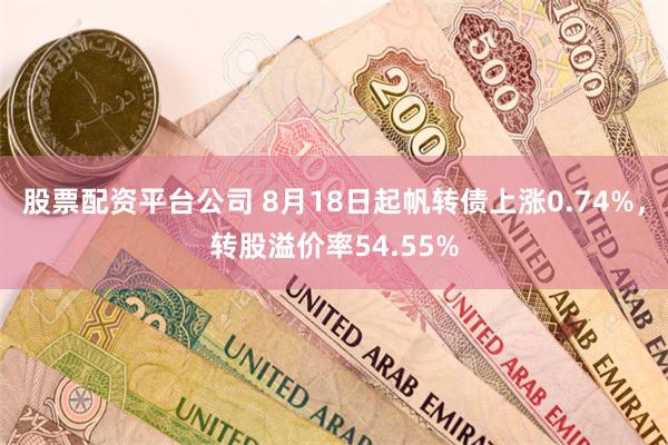 股票配资平台公司 8月18日起帆转债上涨0.74%，转股溢价率54.55%