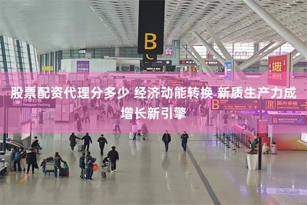 股票配资代理分多少 经济动能转换 新质生产力成增长新引擎