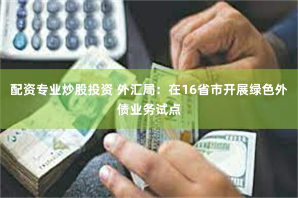配资专业炒股投资 外汇局：在16省市开展绿色外债业务试点