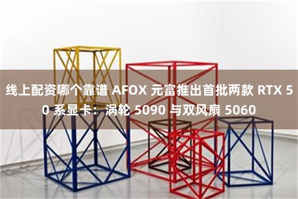 线上配资哪个靠谱 AFOX 元富推出首批两款 RTX 50 系显卡：涡轮 5090 与双风扇 5060