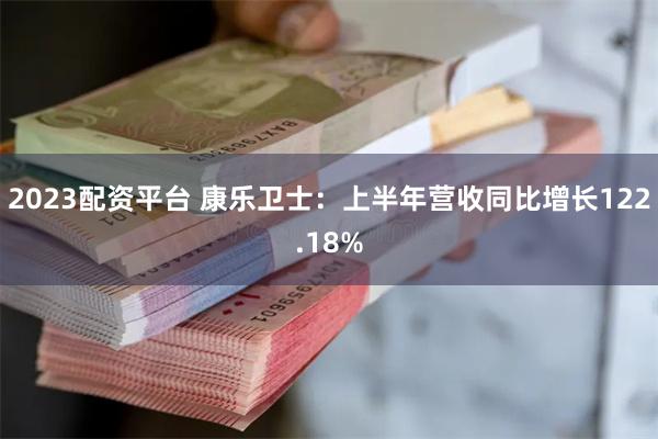2023配资平台 康乐卫士：上半年营收同比增长122.18%