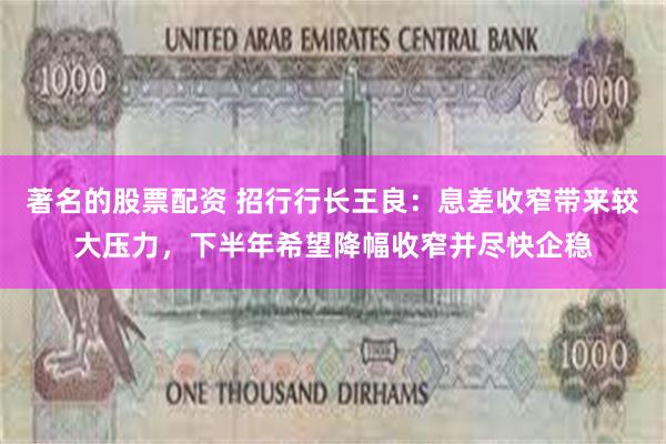 著名的股票配资 招行行长王良：息差收窄带来较大压力，下半年希望降幅收窄并尽快企稳