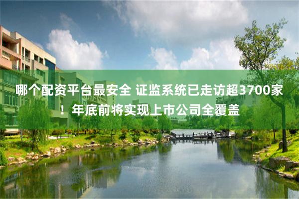 哪个配资平台最安全 证监系统已走访超3700家！年底前将实现上市公司全覆盖