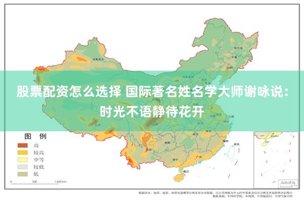 股票配资怎么选择 国际著名姓名学大师谢咏说：时光不语静待花开