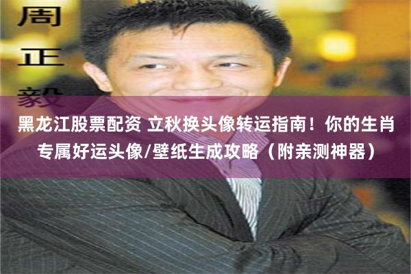 黑龙江股票配资 立秋换头像转运指南！你的生肖专属好运头像/壁纸生成攻略（附亲测神器）