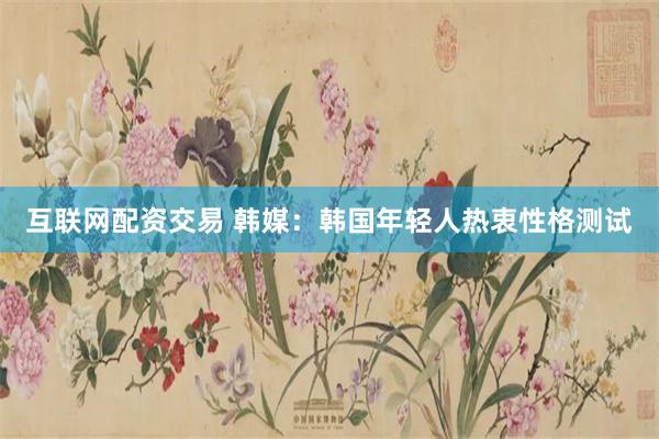 互联网配资交易 韩媒：韩国年轻人热衷性格测试