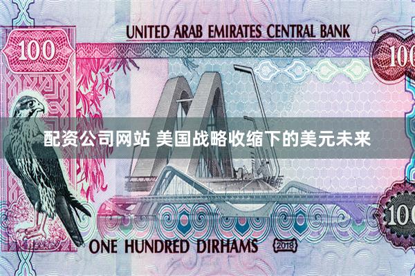 配资公司网站 美国战略收缩下的美元未来