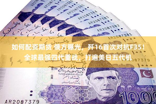 如何配资期货 俄方曝光，歼16首次对抗F35！全球最强四代重战，打遍美日五代机