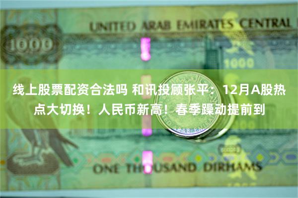 线上股票配资合法吗 和讯投顾张平：12月A股热点大切换！人民币新高！春季躁动提前到